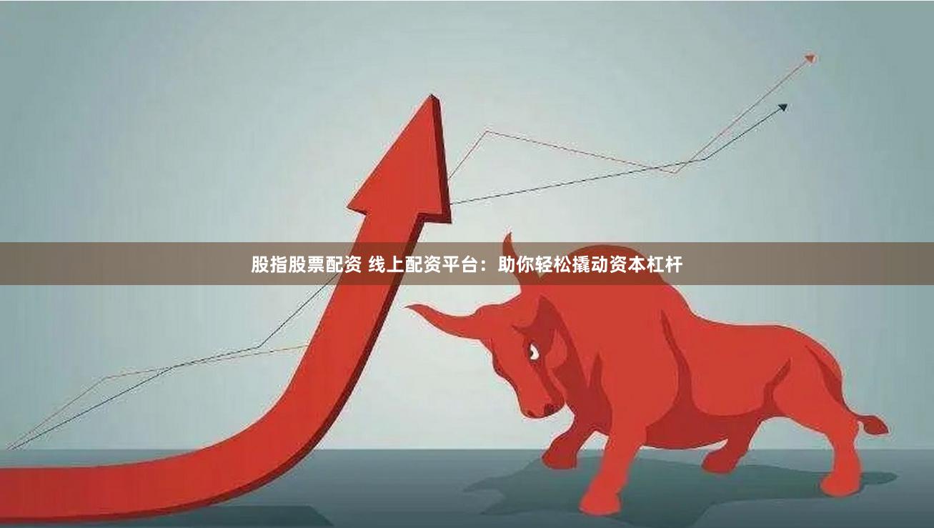 股指股票配资 线上配资平台：助你轻松撬动资本杠杆