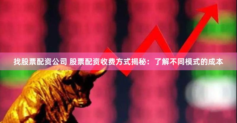 找股票配资公司 股票配资收费方式揭秘：了解不同模式的成本