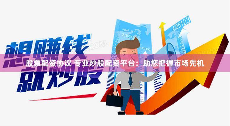 股票配资协议 专业炒股配资平台：助您把握市场先机