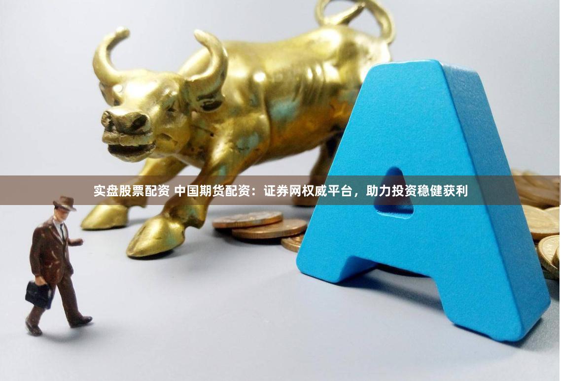 实盘股票配资 中国期货配资：证券网权威平台，助力投资稳健获利