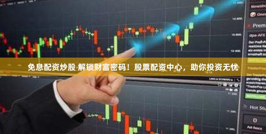 免息配资炒股 解锁财富密码！股票配资中心，助你投资无忧