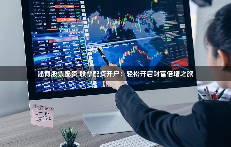淄博股票配资 股票配资开户：轻松开启财富倍增之旅