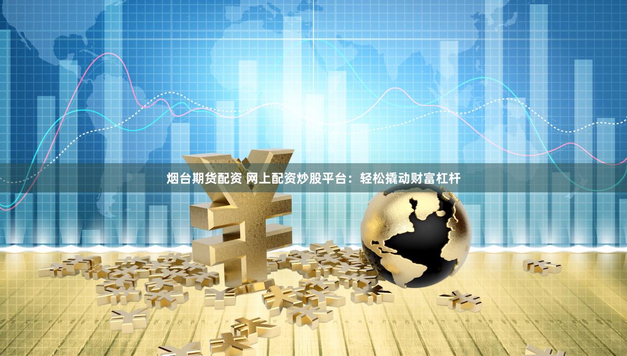 烟台期货配资 网上配资炒股平台：轻松撬动财富杠杆