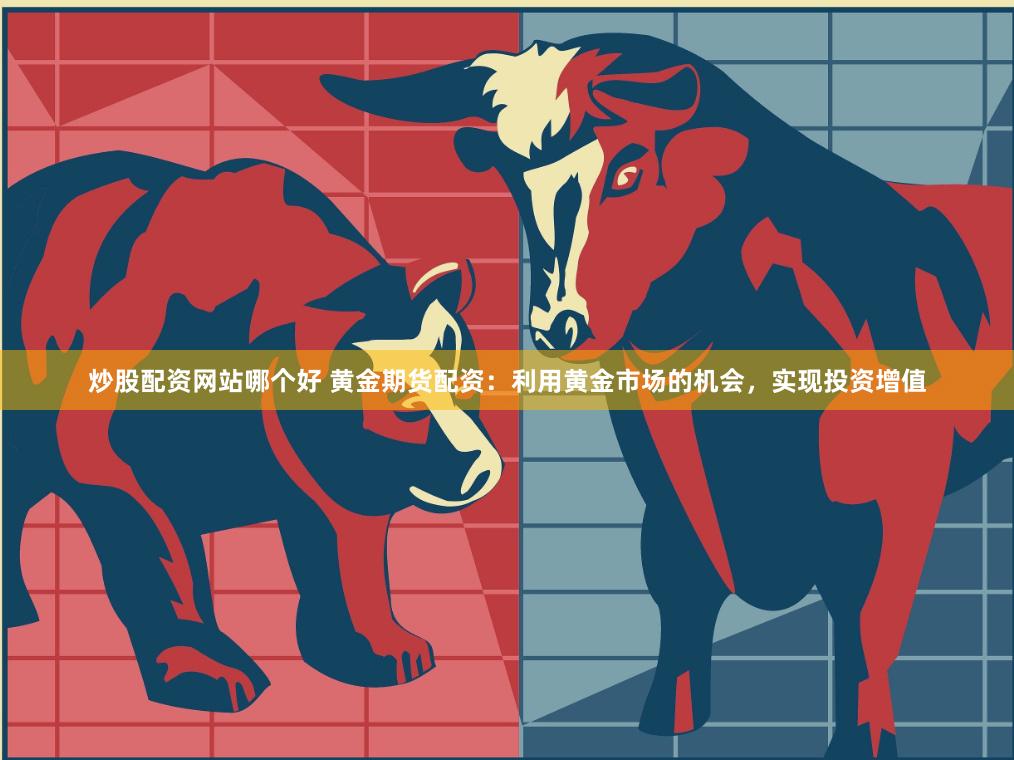 炒股配资网站哪个好 黄金期货配资：利用黄金市场的机会，实现投