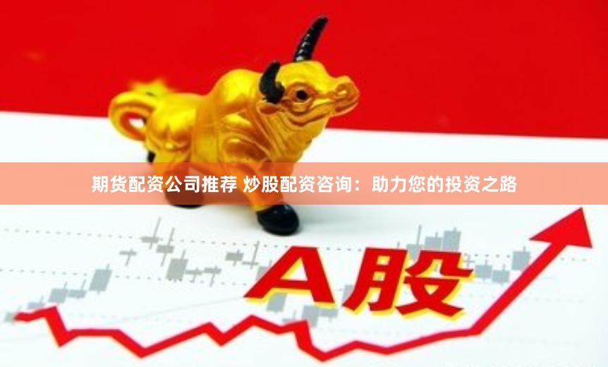 期货配资公司推荐 炒股配资咨询：助力您的投资之路