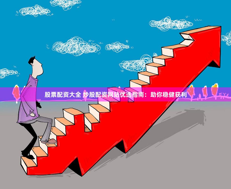 股票配资大全 炒股配资网站优选指南：助你稳健获利