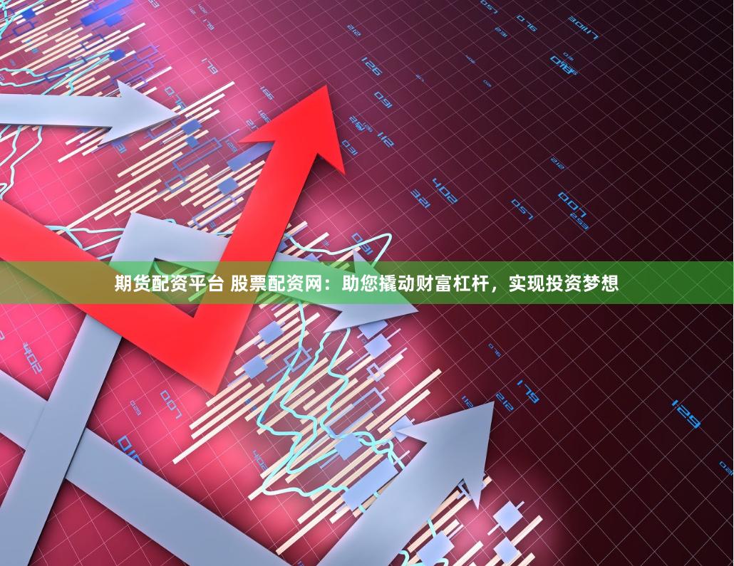 期货配资平台 股票配资网：助您撬动财富杠杆，实现投资梦想
