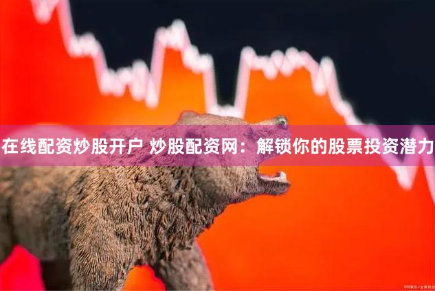在线配资炒股开户 炒股配资网：解锁你的股票投资潜力
