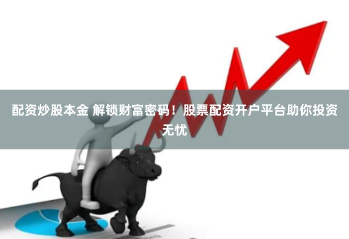 配资炒股本金 解锁财富密码！股票配资开户平台助你投资无忧