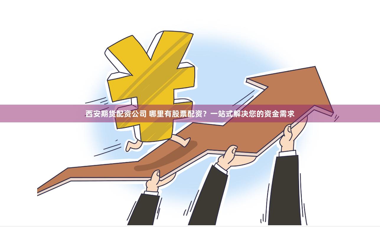 西安期货配资公司 哪里有股票配资？一站式解决您的资金需求
