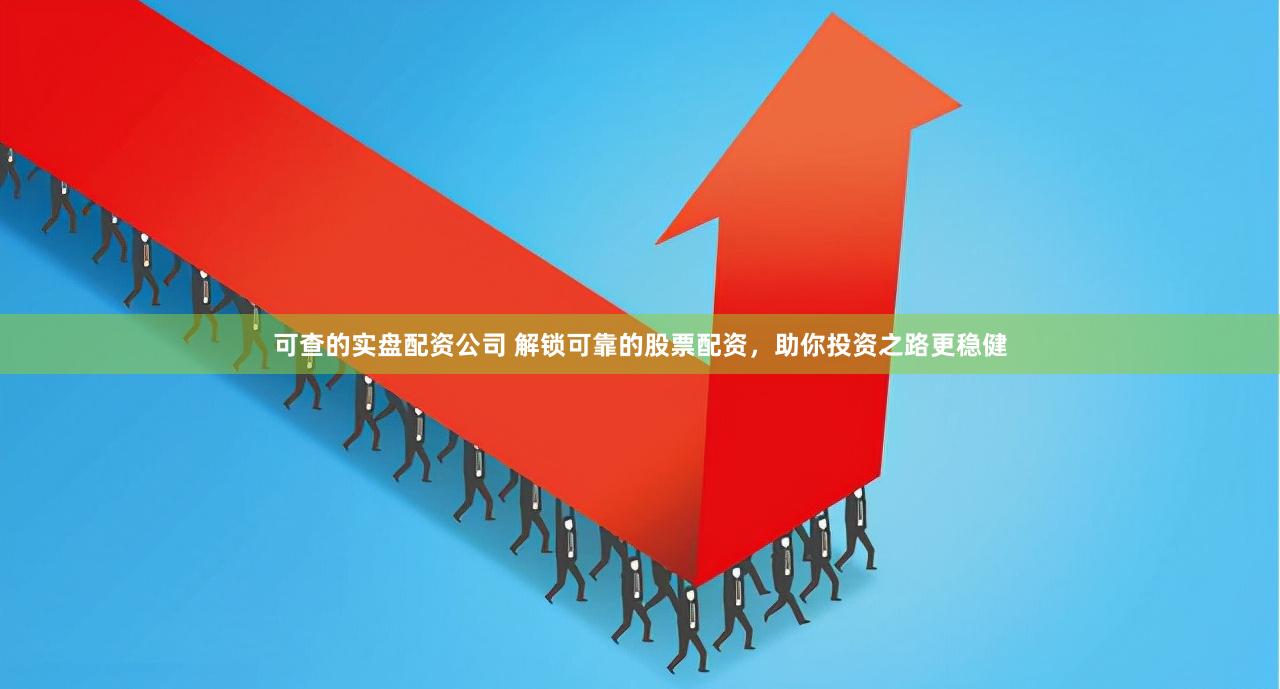 可查的实盘配资公司 解锁可靠的股票配资，助你投资之路更稳健