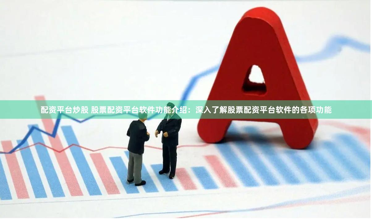 配资平台炒股 股票配资平台软件功能介绍：深入了解股票配资平台