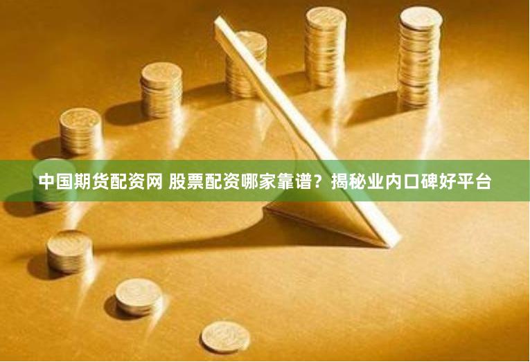 中国期货配资网 股票配资哪家靠谱？揭秘业内口碑好平台