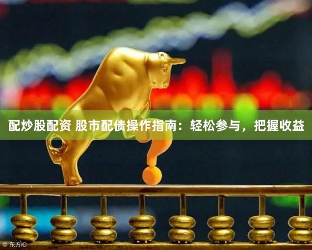 配炒股配资 股市配债操作指南：轻松参与，把握收益