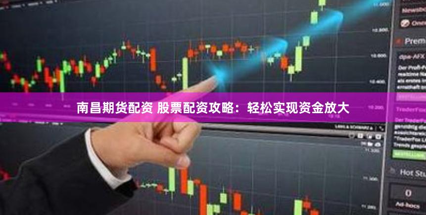 南昌期货配资 股票配资攻略：轻松实现资金放大