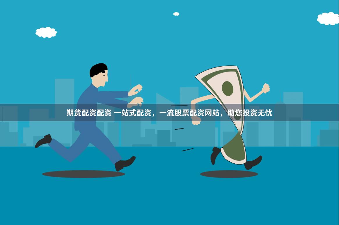 期货配资配资 一站式配资，一流股票配资网站，助您投资无忧