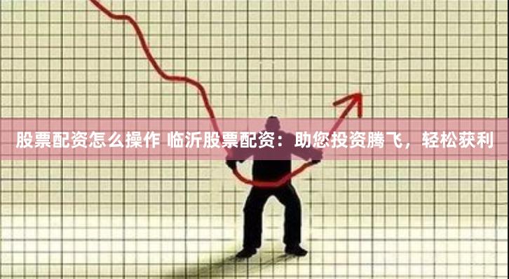 股票配资怎么操作 临沂股票配资：助您投资腾飞，轻松获利