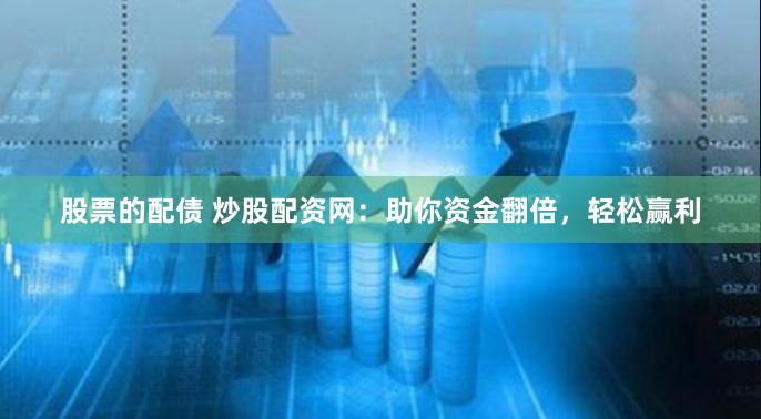 股票的配债 炒股配资网：助你资金翻倍，轻松赢利