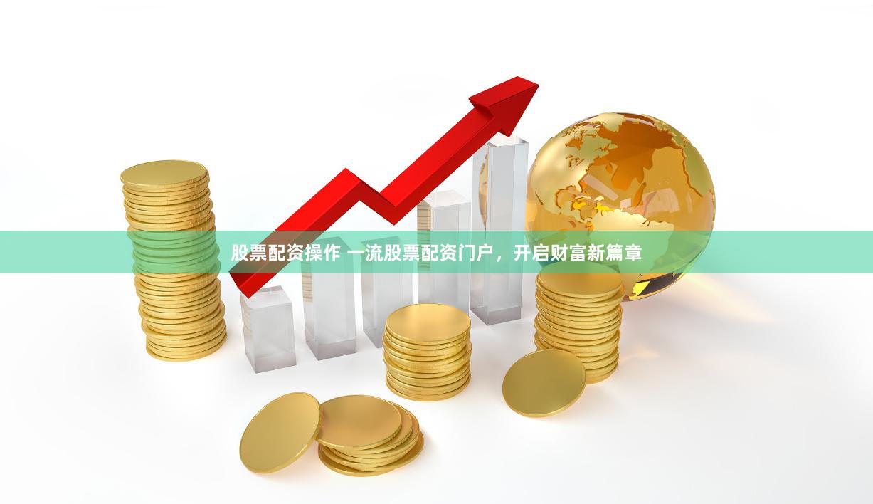 股票配资操作 一流股票配资门户，开启财富新篇章