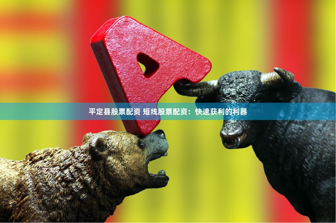 平定县股票配资 短线股票配资：快速获利的利器