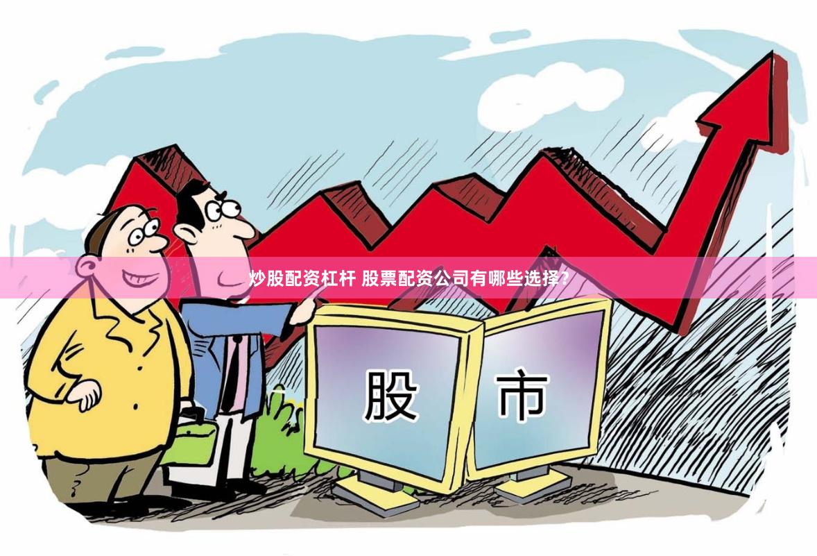 炒股配资杠杆 股票配资公司有哪些选择？