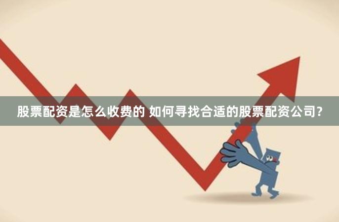 股票配资是怎么收费的 如何寻找合适的股票配资公司？