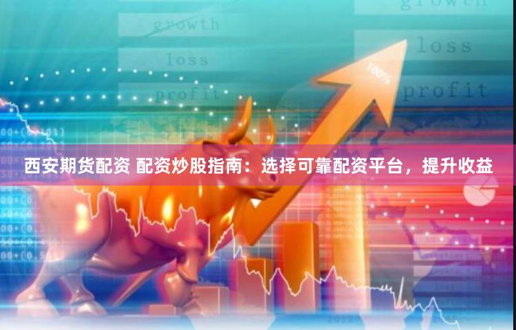 西安期货配资 配资炒股指南：选择可靠配资平台，提升收益