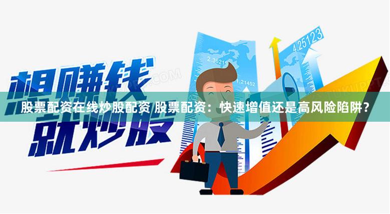 股票配资在线炒股配资 股票配资：快速增值还是高风险陷阱？