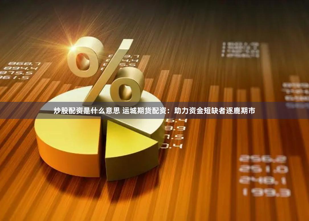 炒股配资是什么意思 运城期货配资：助力资金短缺者逐鹿期市