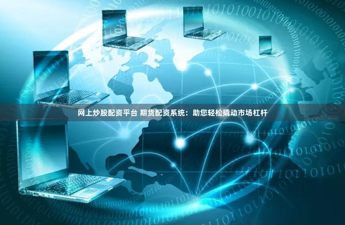 网上炒股配资平台 期货配资系统：助您轻松撬动市场杠杆