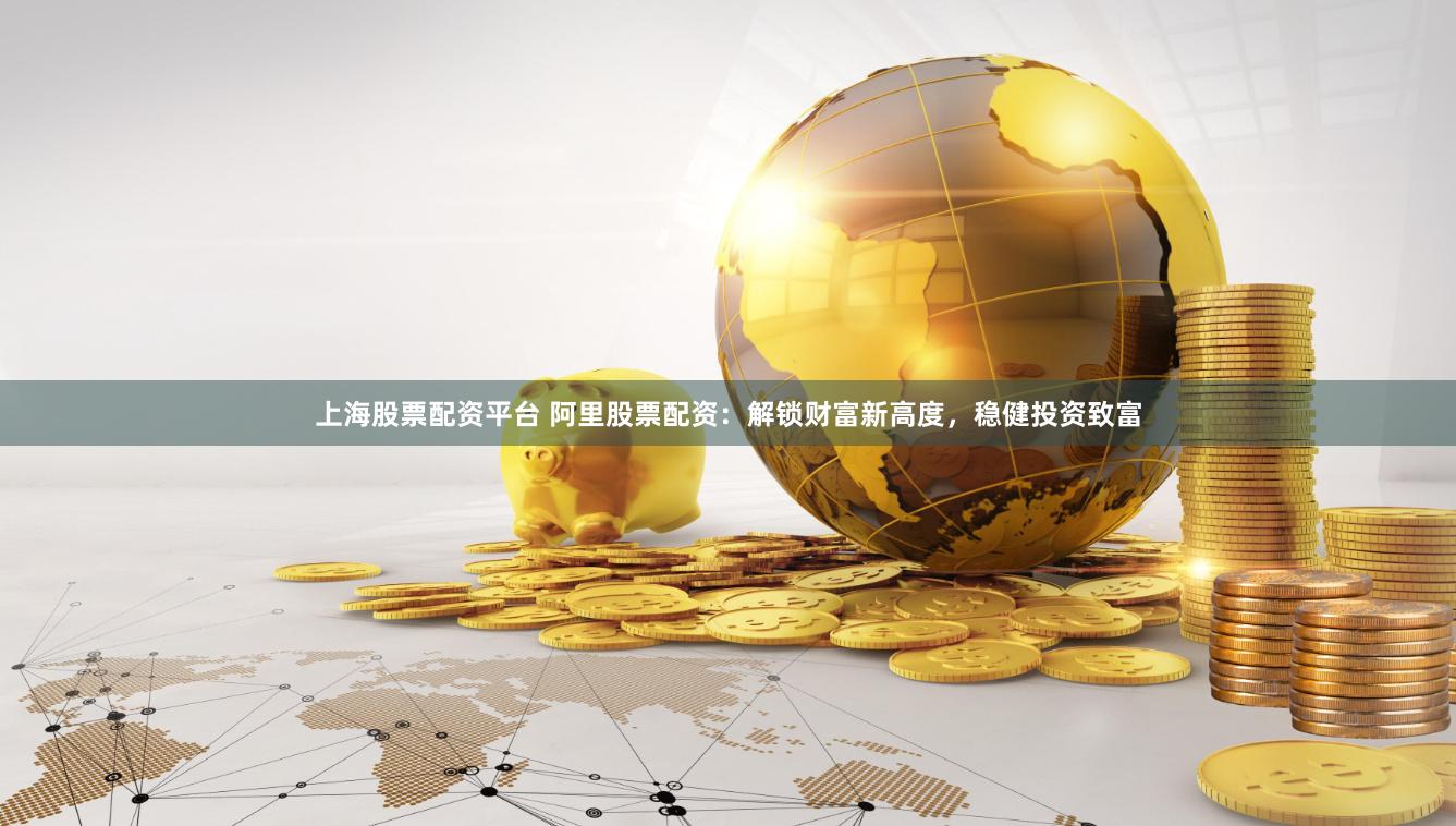 上海股票配资平台 阿里股票配资：解锁财富新高度，稳健投资致富