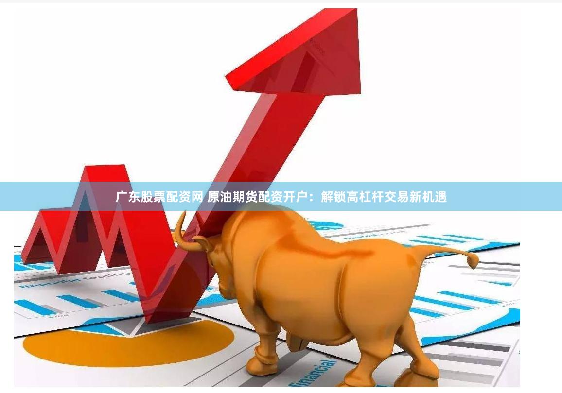 广东股票配资网 原油期货配资开户：解锁高杠杆交易新机遇
