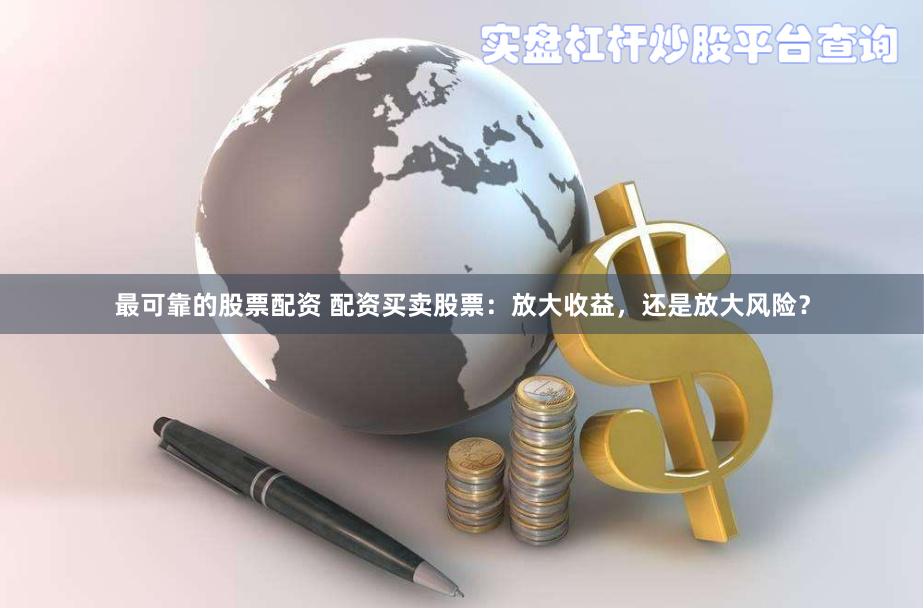 最可靠的股票配资 配资买卖股票：放大收益，还是放大风险？