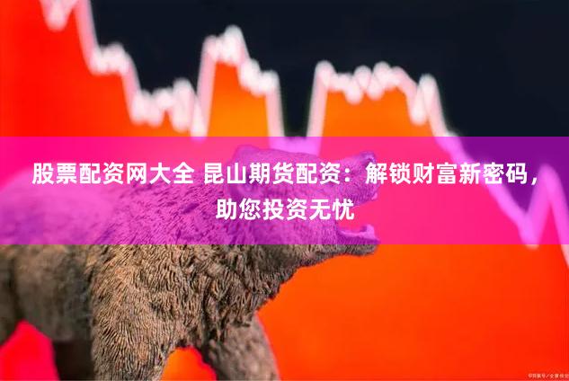 股票配资网大全 昆山期货配资：解锁财富新密码，助您投资无忧
