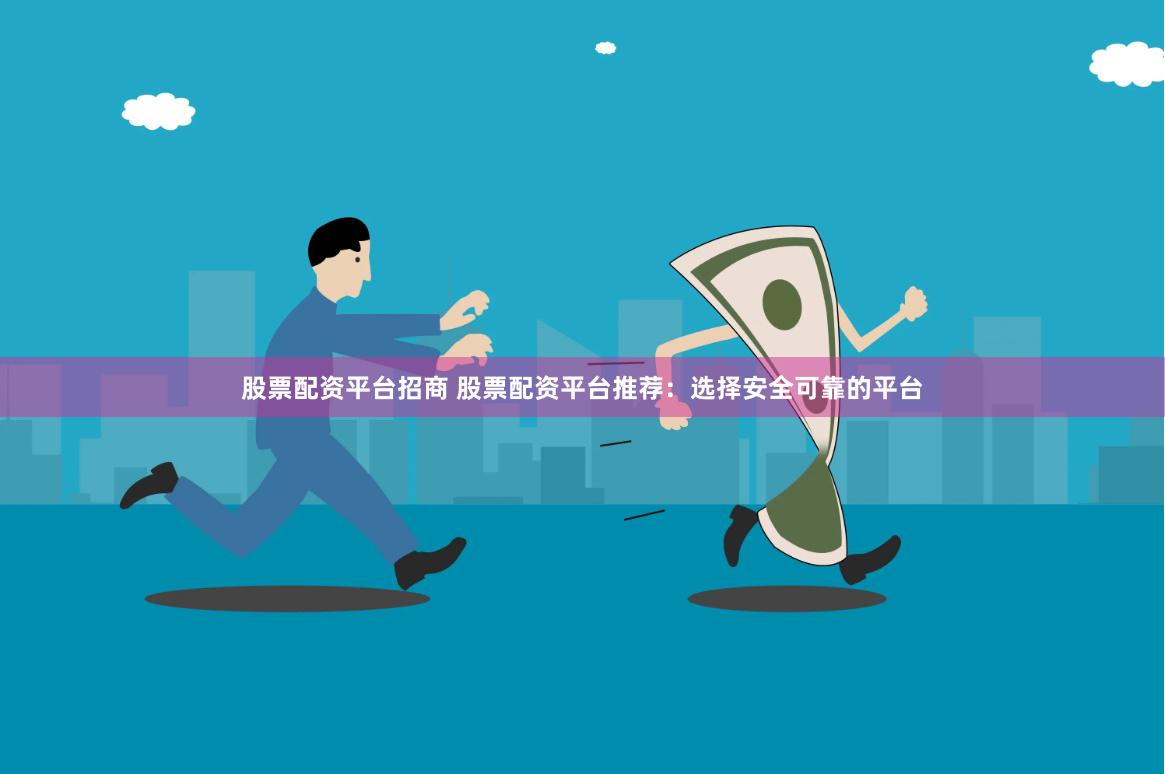 股票配资平台招商 股票配资平台推荐：选择安全可靠的平台