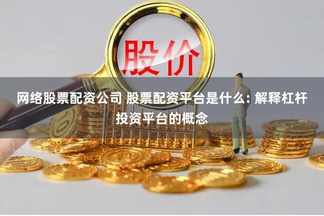 网络股票配资公司 股票配资平台是什么: 解释杠杆投资平台的概