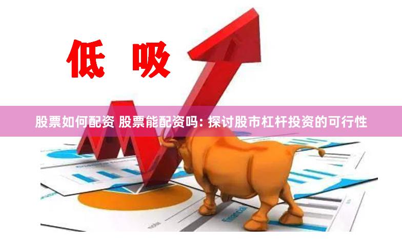 股票如何配资 股票能配资吗: 探讨股市杠杆投资的可行性
