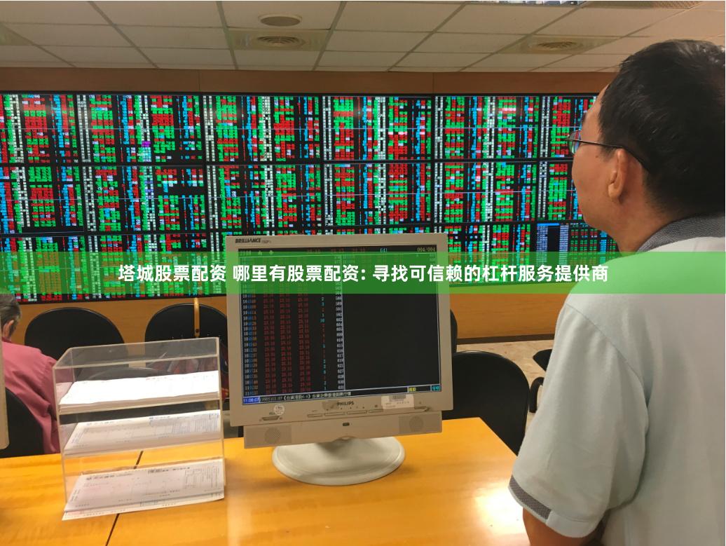 塔城股票配资 哪里有股票配资: 寻找可信赖的杠杆服务提供商