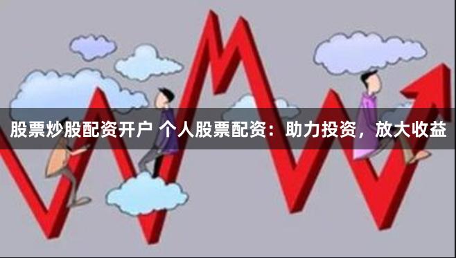 股票炒股配资开户 个人股票配资：助力投资，放大收益