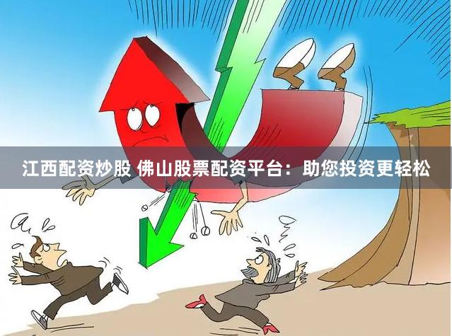江西配资炒股 佛山股票配资平台：助您投资更轻松