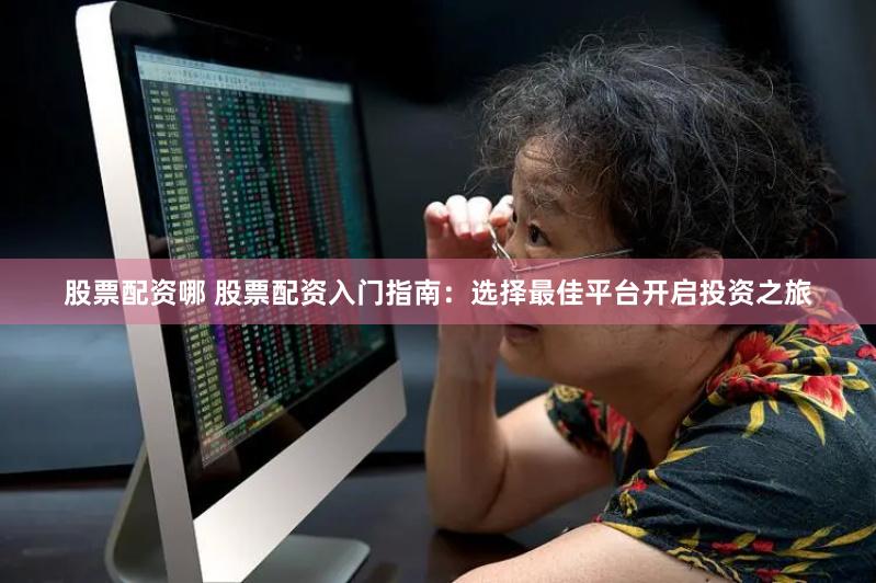 股票配资哪 股票配资入门指南：选择最佳平台开启投资之旅