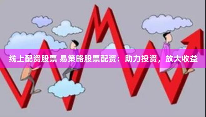 线上配资股票 易策略股票配资：助力投资，放大收益