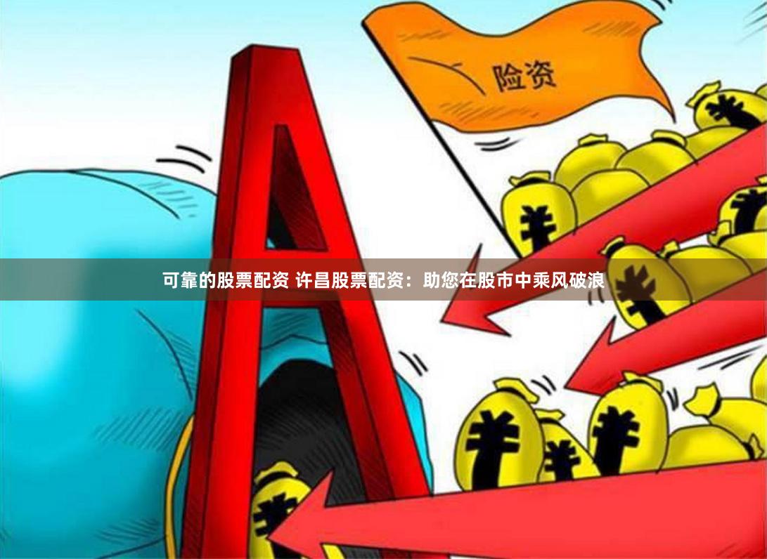 可靠的股票配资 许昌股票配资：助您在股市中乘风破浪