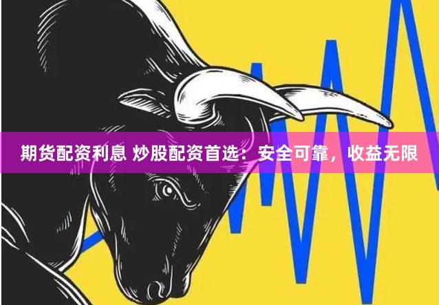 期货配资利息 炒股配资首选：安全可靠，收益无限