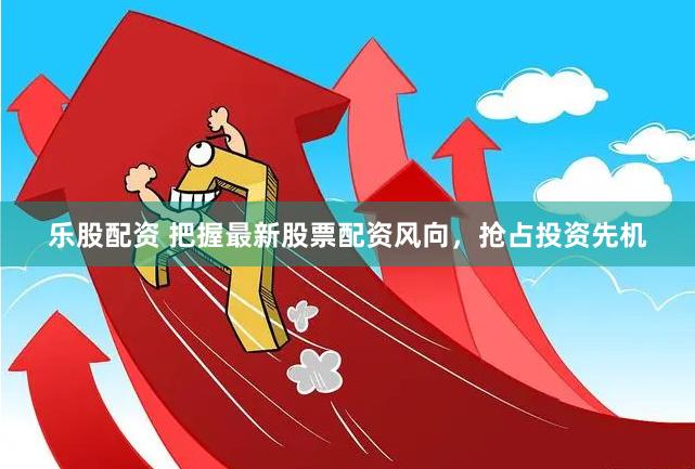 乐股配资 把握最新股票配资风向，抢占投资先机
