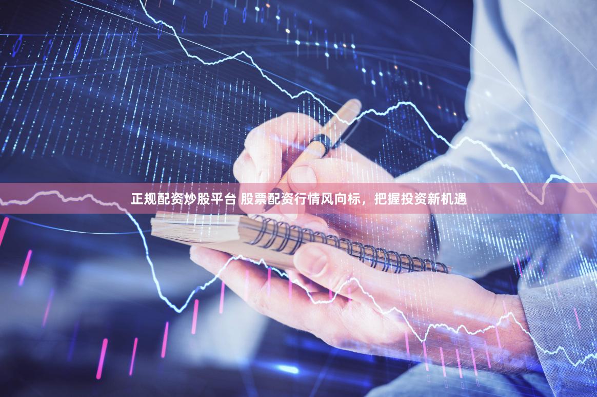 正规配资炒股平台 股票配资行情风向标，把握投资新机遇