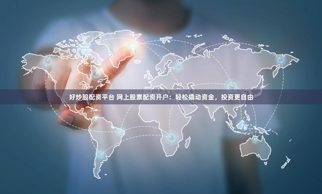 好炒股配资平台 网上股票配资开户：轻松撬动资金，投资更自由