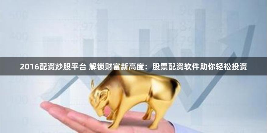 2016配资炒股平台 解锁财富新高度：股票配资软件助你轻松投