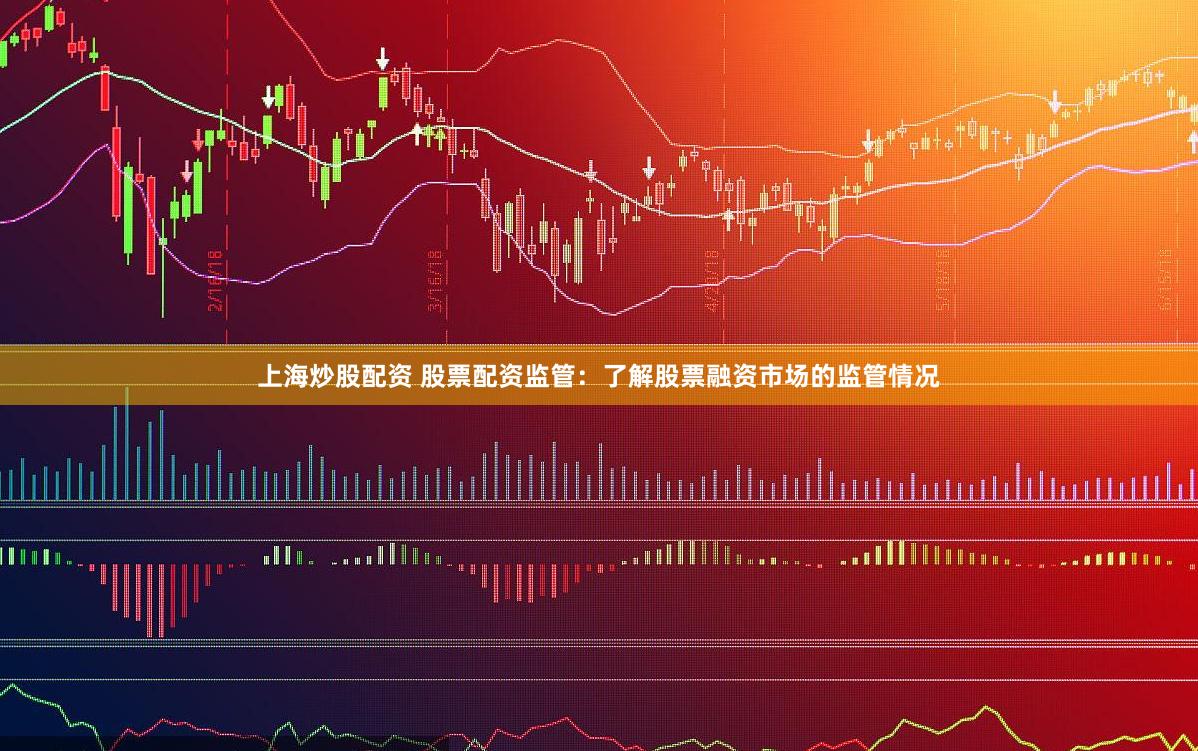 上海炒股配资 股票配资监管：了解股票融资市场的监管情况