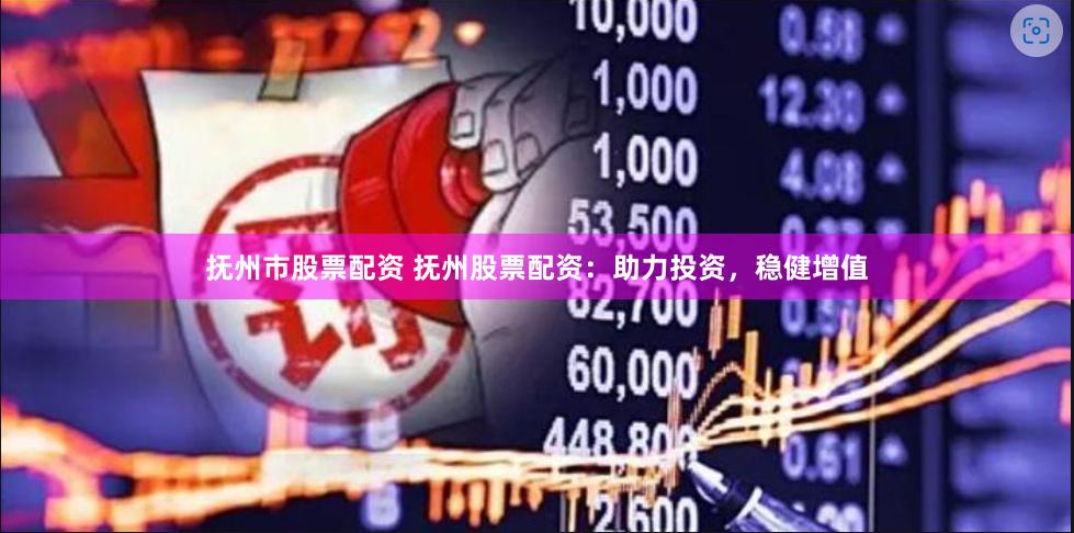 抚州市股票配资 抚州股票配资：助力投资，稳健增值